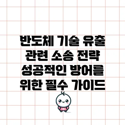 반도체 기술 유출 관련 소송 전략: 성공적인 방어를 위한 필수 가이드