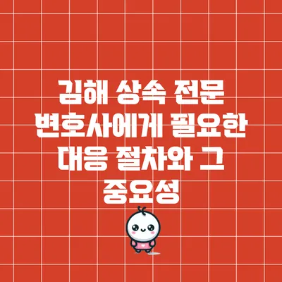 김해 상속 전문 변호사에게 필요한 대응 절차와 그 중요성