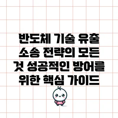 반도체 기술 유출 소송 전략의 모든 것: 성공적인 방어를 위한 핵심 가이드